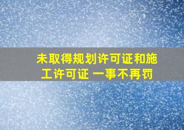 未取得规划许可证和施工许可证 一事不再罚